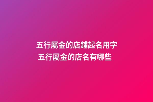 五行屬金的店鋪起名用字 五行屬金的店名有哪些-第1張-店鋪起名-玄機派